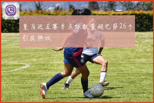 皇马近五赛季点球数量超巴萨26个引发热议
