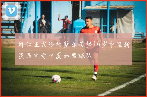 拜仁正式签约萨尔茨堡16岁中场新星马里奇今夏加盟球队