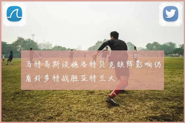 马特乌斯谈施洛特贝克缺阵影响仍看好多特战胜亚特兰大