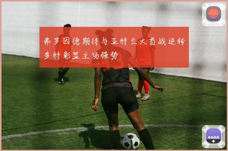 弗罗因德期待与亚特兰大首战逆转多特彰显主场强势