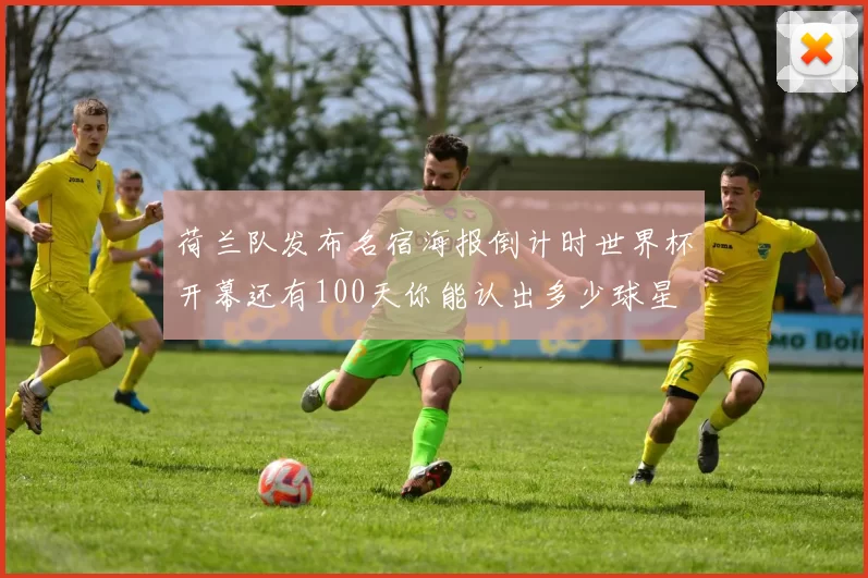荷兰队发布名宿海报倒计时世界杯开幕还有100天你能认出多少球星