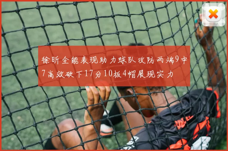 徐昕全能表现助力球队攻防两端9中7高效砍下17分10板4帽展现实力