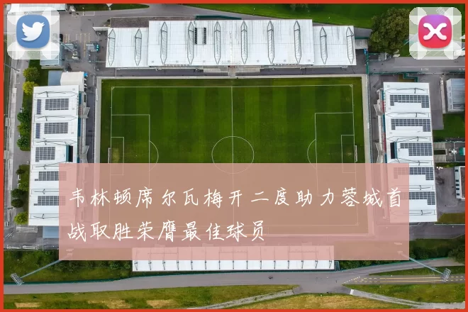 韦林顿席尔瓦梅开二度助力蓉城首战取胜荣膺最佳球员