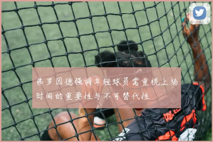 弗罗因德强调年轻球员需重视上场时间的重要性与不可替代性