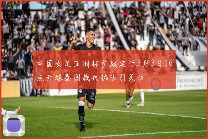 中国女足亚洲杯首战定于3月3日16点开球泰国裁判执法引关注