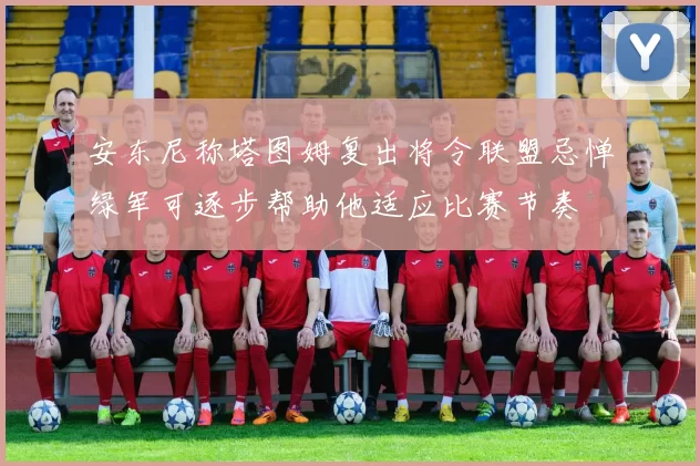 安东尼称塔图姆复出将令联盟忌惮绿军可逐步帮助他适应比赛节奏