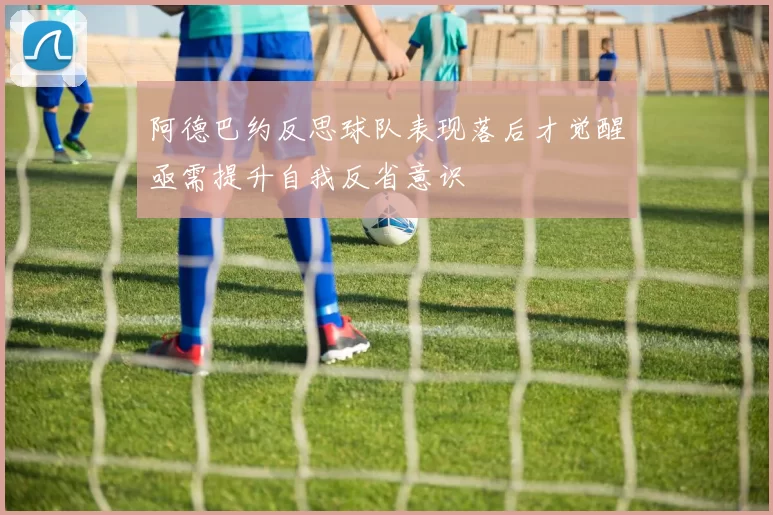 阿德巴约反思球队表现落后才觉醒亟需提升自我反省意识