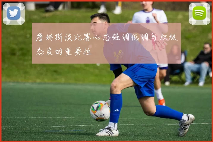 詹姆斯谈比赛心态强调低调与积极态度的重要性