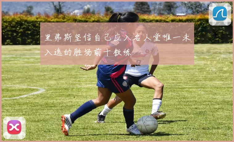 里弗斯坚信自己应入名人堂唯一未入选的胜场前十教练