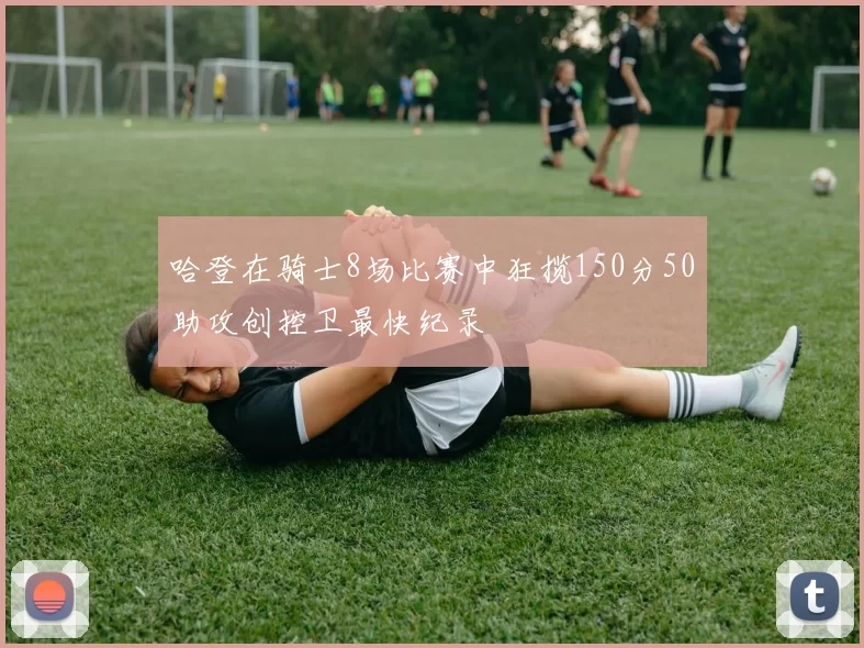 哈登在骑士8场比赛中狂揽150分50助攻创控卫最快纪录