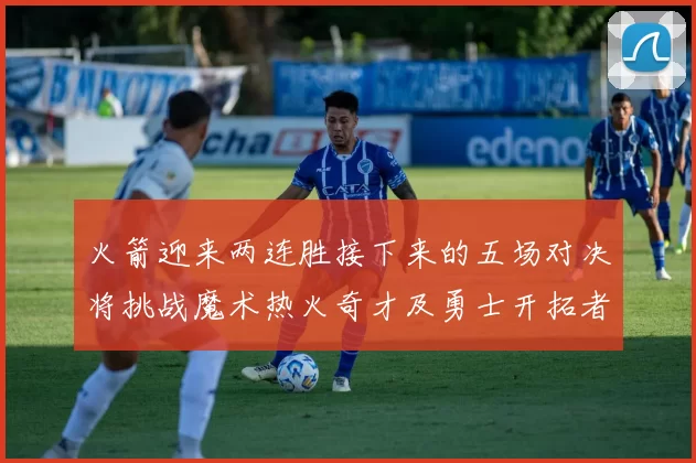 火箭迎来两连胜接下来的五场对决将挑战魔术热火奇才及勇士开拓者