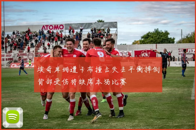 埃奇库姆遭卡布撞击失去平衡摔倒背部受伤将缺席本场比赛