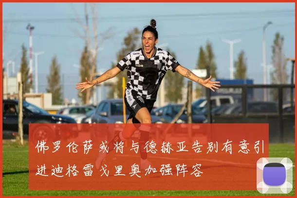 佛罗伦萨或将与德赫亚告别有意引进迪格雷戈里奥加强阵容