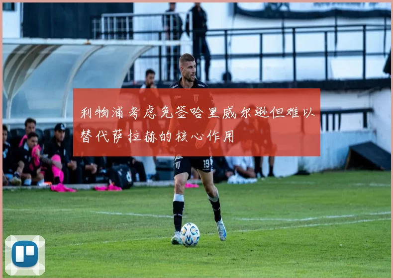 利物浦考虑免签哈里威尔逊但难以替代萨拉赫的核心作用