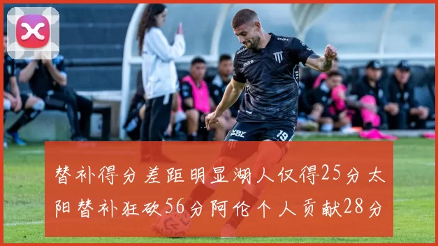 替补得分差距明显湖人仅得25分太阳替补狂砍56分阿伦个人贡献28分