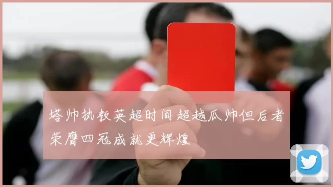 塔帅执教英超时间超越瓜帅但后者荣膺四冠成就更辉煌