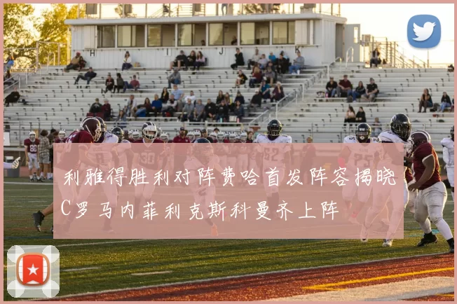 利雅得胜利对阵费哈首发阵容揭晓C罗马内菲利克斯科曼齐上阵