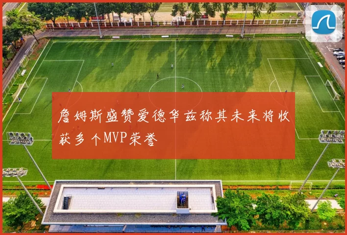 詹姆斯盛赞爱德华兹称其未来将收获多个MVP荣誉