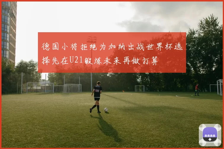 德国小将拒绝为加纳出战世界杯选择先在U21锻炼未来再做打算