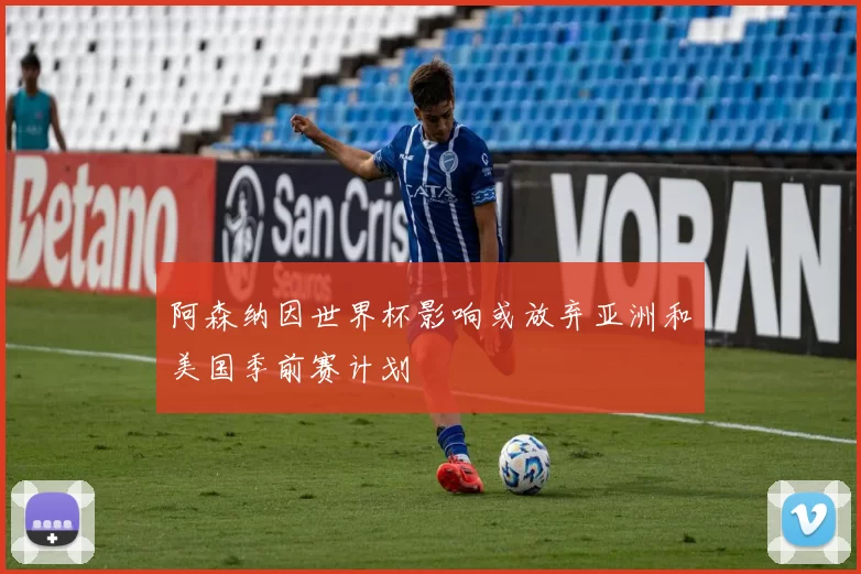阿森纳因世界杯影响或放弃亚洲和美国季前赛计划