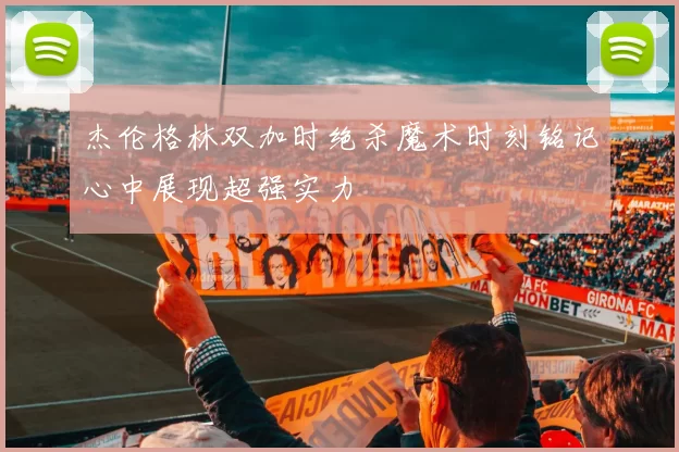 杰伦格林双加时绝杀魔术时刻铭记心中展现超强实力