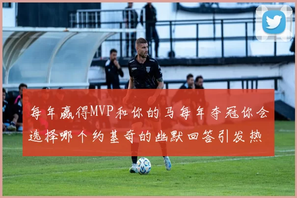 每年赢得MVP和你的马每年夺冠你会选择哪个约基奇的幽默回答引发热议