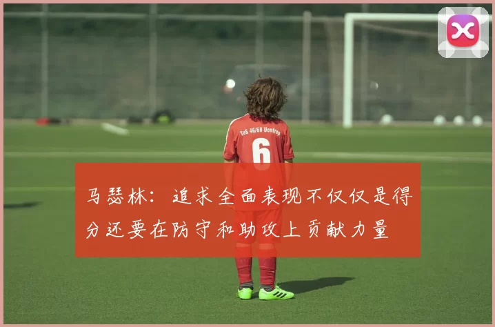 马瑟林：追求全面表现不仅仅是得分还要在防守和助攻上贡献力量
