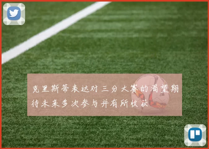克里斯蒂表达对三分大赛的渴望期待未来多次参与并有所收获