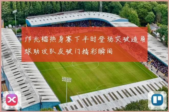 邝兆镭热身赛下半时登场突破造角球助攻队友破门精彩瞬间