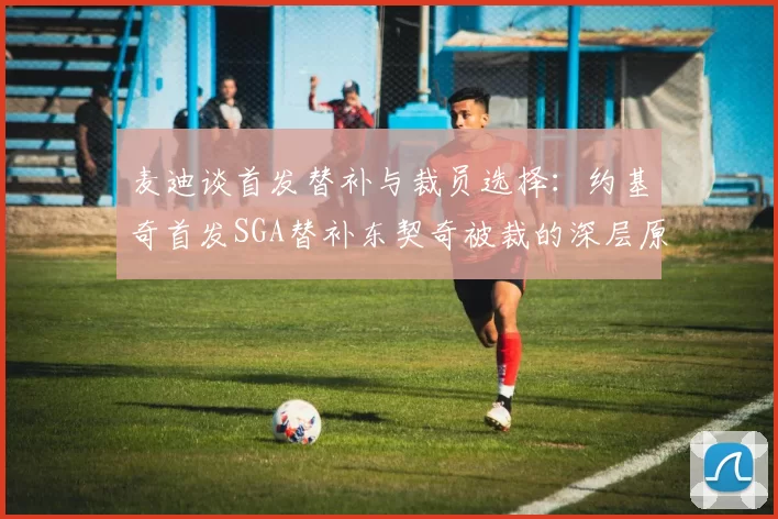 麦迪谈首发替补与裁员选择：约基奇首发SGA替补东契奇被裁的深层原因分析